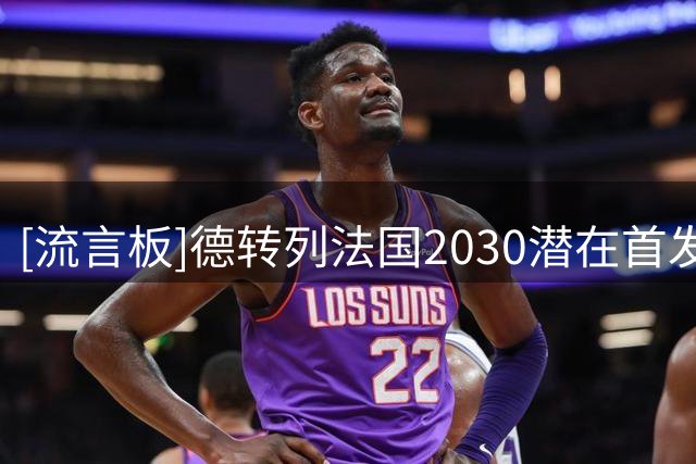 [流言板]德转列法国2030潜在首发：31岁姆巴佩领衔，其余10人都更小